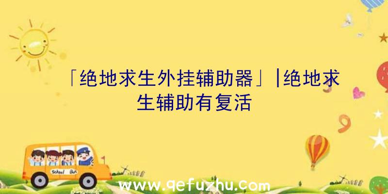 「绝地求生外挂辅助器」|绝地求生辅助有复活